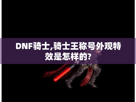 DNF骑士,骑士王称号外观特效是怎样的? DNF骑士,骑士王称号外观特效是怎样的?