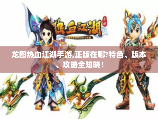 龙图热血江湖手游,正版在哪?特色、版本、攻略全知晓! 龙图热血江湖手游,正版在哪?特色、版本、攻略全知晓!