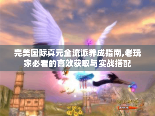 完美国际真元全流派养成指南,老玩家必看的高效获取与实战搭配 完美国际真元全流派养成指南,老玩家必看的高效获取与实战搭配