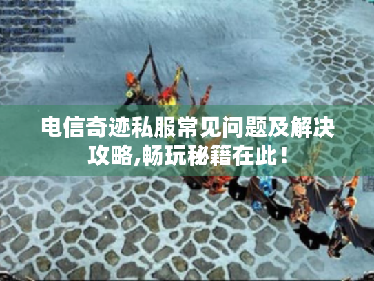 电信奇迹私服常见问题及解决攻略,畅玩秘籍在此! 电信奇迹私服常见问题及解决攻略,畅玩秘籍在此!