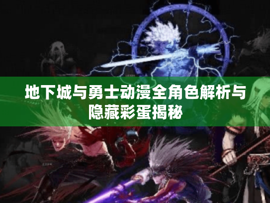 地下城与勇士动漫全角色解析与隐藏彩蛋揭秘 地下城与勇士动漫全角色解析与隐藏彩蛋揭秘