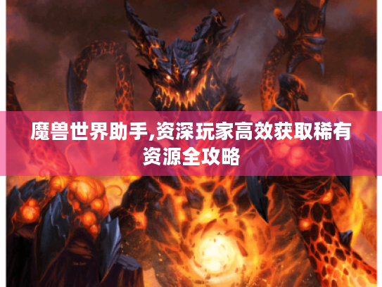 魔兽世界助手,资深玩家高效获取稀有资源全攻略 魔兽世界助手,资深玩家高效获取稀有资源全攻略