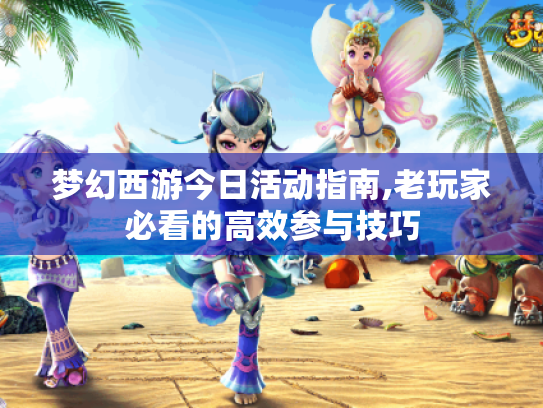 梦幻西游今日活动指南,老玩家必看的高效参与技巧 梦幻西游今日活动指南,老玩家必看的高效参与技巧