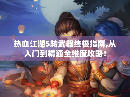 热血江湖5转武器终极指南,从入门到精通全维度攻略! 热血江湖5转武器终极指南,从入门到精通全维度攻略!