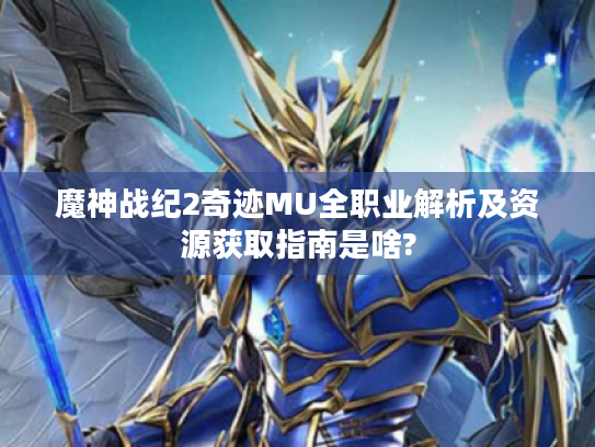 魔神战纪2奇迹MU全职业解析及资源获取指南是啥?