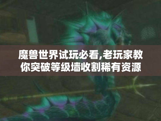魔兽世界试玩必看,老玩家教你突破等级墙收割稀有资源 魔兽世界试玩必看,老玩家教你突破等级墙收割稀有资源