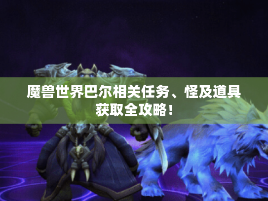 魔兽世界巴尔相关任务、怪及道具获取全攻略! 魔兽世界巴尔相关任务、怪及道具获取全攻略!