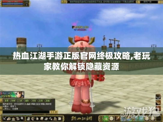 热血江湖手游正版官网终极攻略,老玩家教你解锁隐藏资源 热血江湖手游正版官网终极攻略,老玩家教你解锁隐藏资源