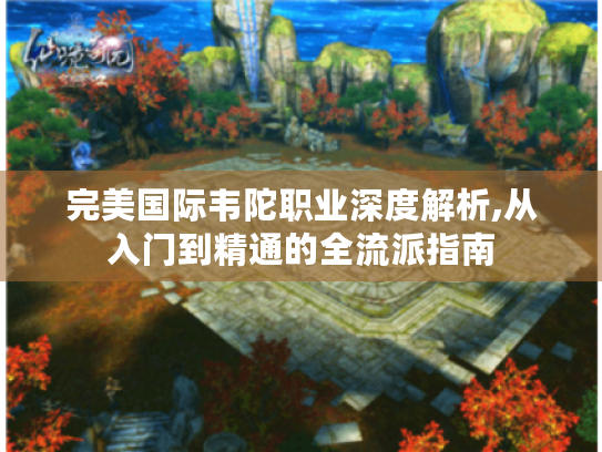 完美国际韦陀职业深度解析,从入门到精通的全流派指南 完美国际韦陀职业深度解析,从入门到精通的全流派指南