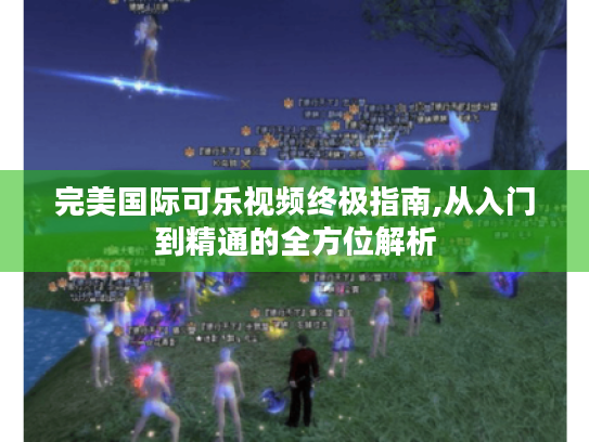 完美国际可乐视频终极指南,从入门到精通的全方位解析 完美国际可乐视频终极指南,从入门到精通的全方位解析
