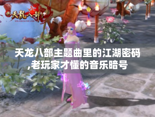 天龙八部主题曲里的江湖密码,老玩家才懂的音乐暗号 天龙八部主题曲里的江湖密码,老玩家才懂的音乐暗号