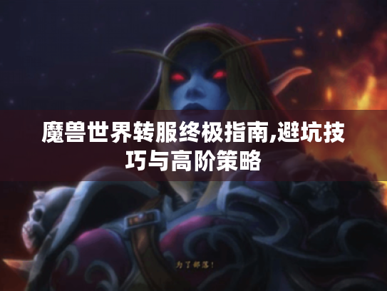 魔兽世界转服终极指南,避坑技巧与高阶策略 魔兽世界转服终极指南,避坑技巧与高阶策略