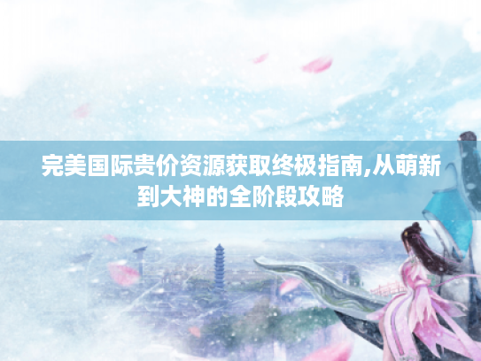 完美国际贵价资源获取终极指南,从萌新到大神的全阶段攻略 完美国际贵价资源获取终极指南,从萌新到大神的全阶段攻略