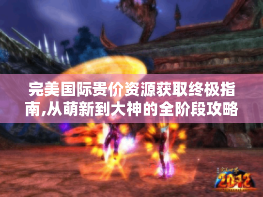 完美国际贵价资源获取终极指南,从萌新到大神的全阶段攻略 完美国际贵价资源获取终极指南,从萌新到大神的全阶段攻略