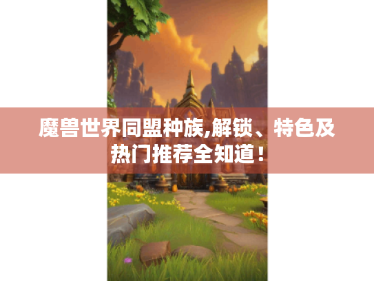 魔兽世界同盟种族,解锁、特色及热门推荐全知道! 魔兽世界同盟种族,解锁、特色及热门推荐全知道!