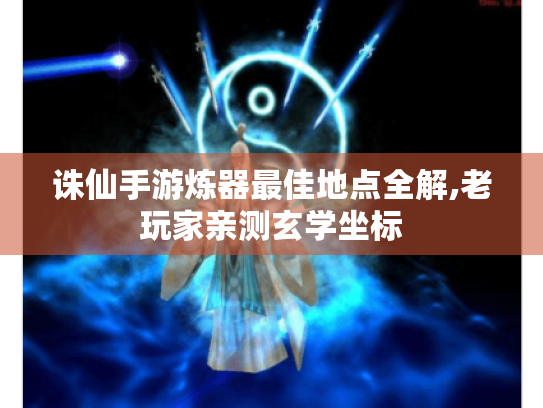 诛仙手游炼器最佳地点全解,老玩家亲测玄学坐标 诛仙手游炼器最佳地点全解,老玩家亲测玄学坐标