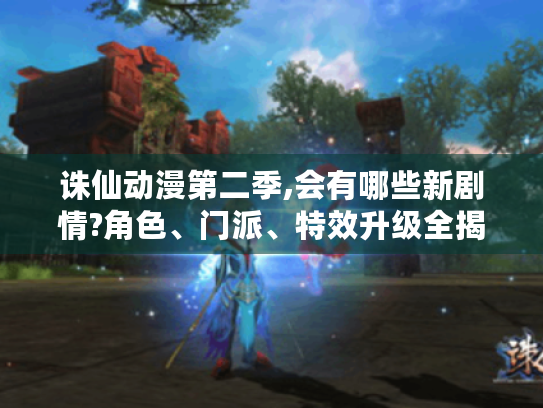 诛仙动漫第二季,会有哪些新剧情?角色、门派、特效升级全揭秘! 诛仙动漫第二季,会有哪些新剧情?角色、门派、特效升级全揭秘!