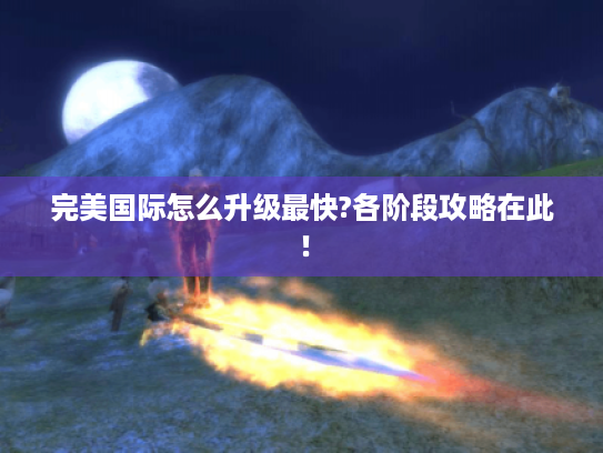 完美国际怎么升级最快?各阶段攻略在此! 完美国际怎么升级最快?各阶段攻略在此!
