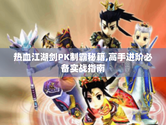 热血江湖剑PK制霸秘籍,高手进阶必备实战指南