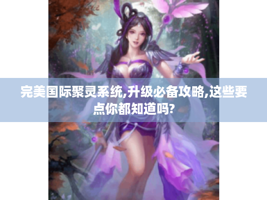 完美国际聚灵系统,升级必备攻略,这些要点你都知道吗? 完美国际聚灵系统,升级必备攻略,这些要点你都知道吗?