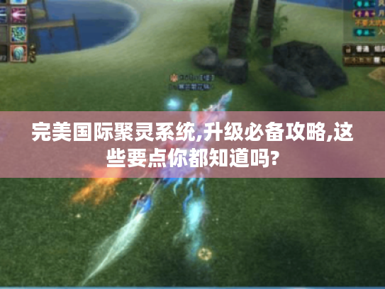 完美国际聚灵系统,升级必备攻略,这些要点你都知道吗? 完美国际聚灵系统,升级必备攻略,这些要点你都知道吗?
