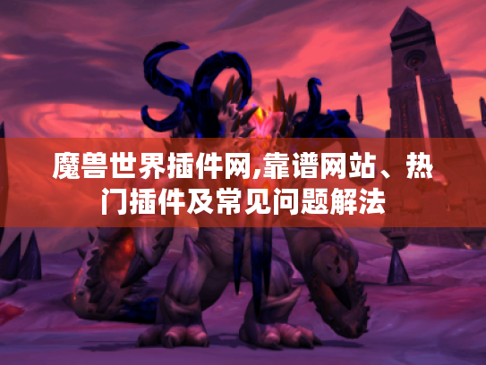 魔兽世界插件网,靠谱网站、热门插件及常见问题解法 魔兽世界插件网,靠谱网站、热门插件及常见问题解法
