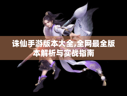 诛仙手游版本大全,全网最全版本解析与实战指南 诛仙手游版本大全,全网最全版本解析与实战指南