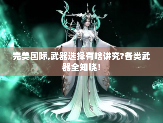 完美国际,武器选择有啥讲究?各类武器全知晓! 完美国际,武器选择有啥讲究?各类武器全知晓!