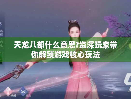 天龙八部什么意思?资深玩家带你解锁游戏核心玩法 天龙八部什么意思?资深玩家带你解锁游戏核心玩法