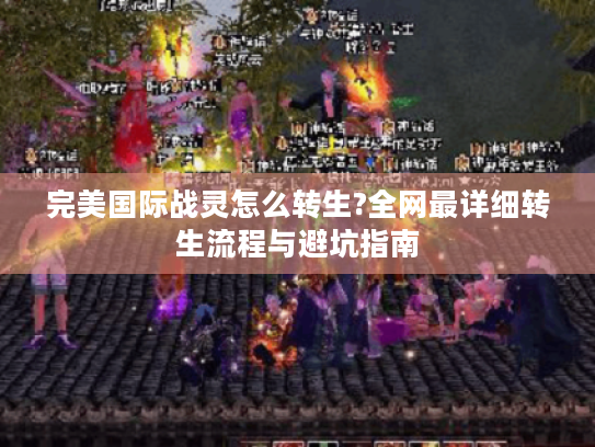 完美国际战灵怎么转生?全网最详细转生流程与避坑指南 完美国际战灵怎么转生?全网最详细转生流程与避坑指南