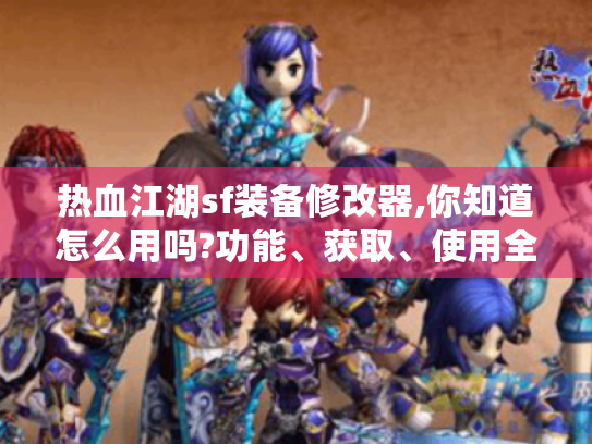 热血江湖sf装备修改器,你知道怎么用吗?功能、获取、使用全解析 热血江湖sf装备修改器,你知道怎么用吗?功能、获取、使用全解析