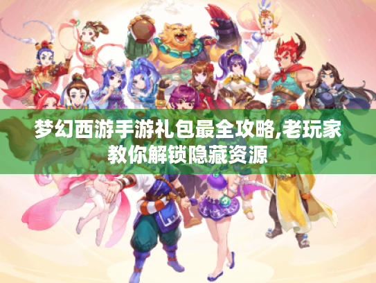 梦幻西游手游礼包最全攻略,老玩家教你解锁隐藏资源 梦幻西游手游礼包最全攻略,老玩家教你解锁隐藏资源
