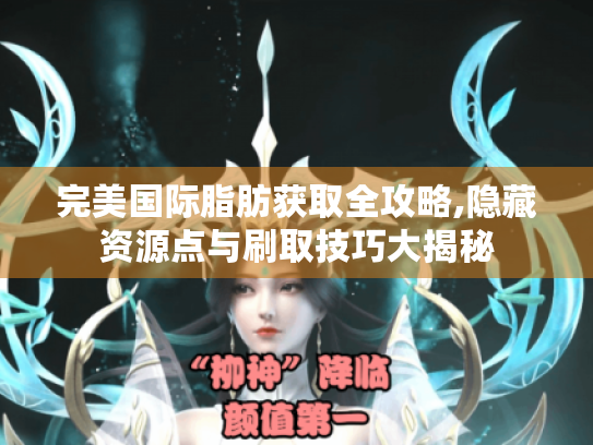 完美国际脂肪获取全攻略,隐藏资源点与刷取技巧大揭秘