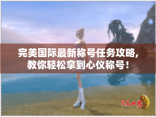 完美国际最新称号任务攻略,教你轻松拿到心仪称号! 完美国际最新称号任务攻略,教你轻松拿到心仪称号!
