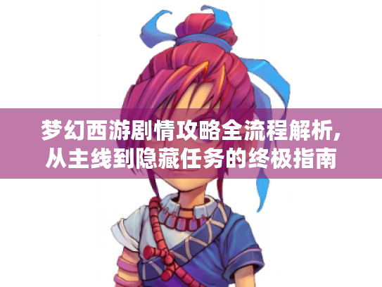 梦幻西游剧情攻略全流程解析,从主线到隐藏任务的终极指南 梦幻西游剧情攻略全流程解析,从主线到隐藏任务的终极指南