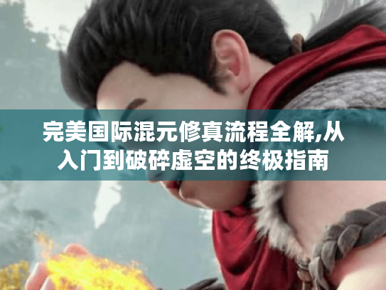 完美国际混元修真流程全解,从入门到破碎虚空的终极指南 完美国际混元修真流程全解,从入门到破碎虚空的终极指南