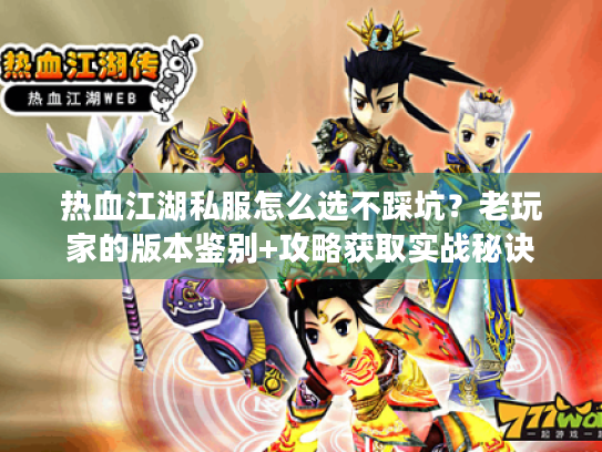 热血江湖私服怎么选不踩坑?老玩家的版本鉴别+攻略获取实战秘诀 热血江湖私服怎么选不踩坑?老玩家的版本鉴别+攻略获取实战秘诀