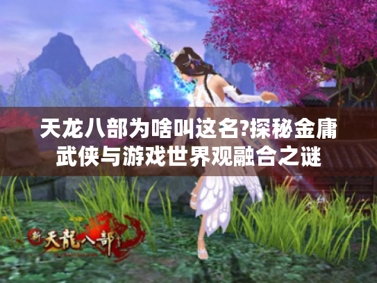 天龙八部为啥叫这名?探秘金庸武侠与游戏世界观融合之谜 天龙八部为啥叫这名?探秘金庸武侠与游戏世界观融合之谜