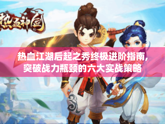 热血江湖后起之秀终极进阶指南,突破战力瓶颈的六大实战策略 热血江湖后起之秀终极进阶指南,突破战力瓶颈的六大实战策略