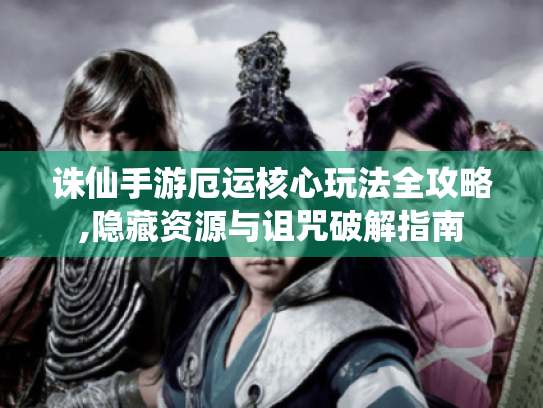 诛仙手游厄运核心玩法全攻略,隐藏资源与诅咒破解指南 诛仙手游厄运核心玩法全攻略,隐藏资源与诅咒破解指南