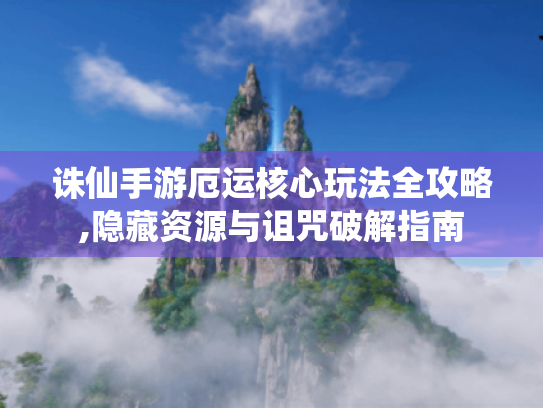 诛仙手游厄运核心玩法全攻略,隐藏资源与诅咒破解指南 诛仙手游厄运核心玩法全攻略,隐藏资源与诅咒破解指南