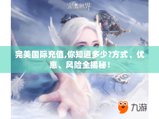 完美国际充值,你知道多少?方式、优惠、风险全揭秘! 完美国际充值,你知道多少?方式、优惠、风险全揭秘!