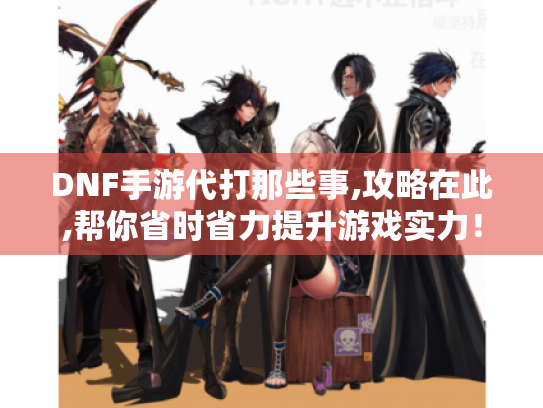 DNF手游代打那些事,攻略在此,帮你省时省力提升游戏实力! DNF手游代打那些事,攻略在此,帮你省时省力提升游戏实力!