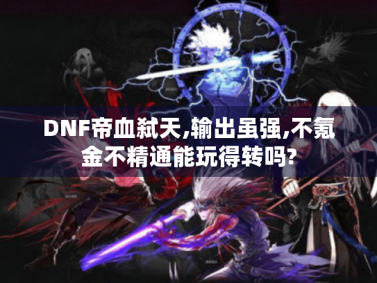 DNF帝血弑天,输出虽强,不氪金不精通能玩得转吗? DNF帝血弑天,输出虽强,不氪金不精通能玩得转吗?