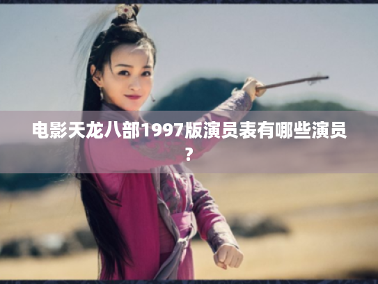 电影天龙八部1997版演员表有哪些演员? 电影天龙八部1997版演员表有哪些演员?