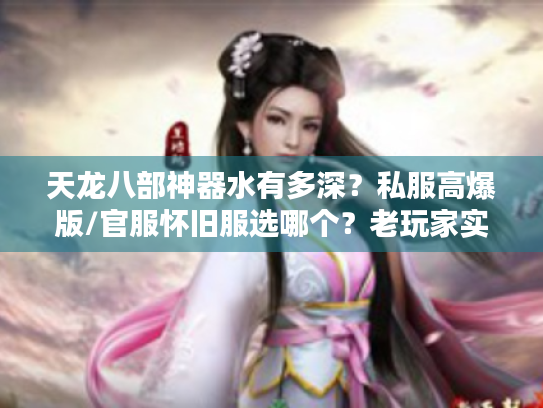 天龙八部神器水有多深?私服高爆版/官服怀旧服选哪个?老玩家实测避坑指南 天龙八部神器水有多深?私服高爆版/官服怀旧服选哪个?老玩家实测避坑指南