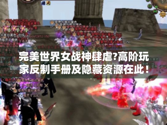 完美世界女战神肆虐?高阶玩家反制手册及隐藏资源在此! 完美世界女战神肆虐?高阶玩家反制手册及隐藏资源在此!