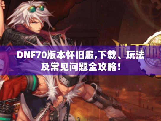 DNF70版本怀旧服,下载、玩法及常见问题全攻略! DNF70版本怀旧服,下载、玩法及常见问题全攻略!