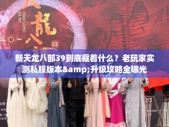 新天龙八部39到底藏着什么？老玩家实测私服版本&升级攻略全曝光