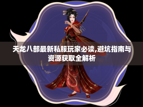 天龙八部最新私服玩家必读,避坑指南与资源获取全解析 天龙八部最新私服玩家必读,避坑指南与资源获取全解析